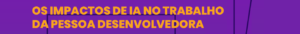 Logotipo Sprint PrograMaria no canto superior esquerdo, e #MulheresPodem em três cores diferentes no canto superior direito. Texto "Os impactos de IA no trabalho da pessoa desenvolvedora"centralizado na parte inferior