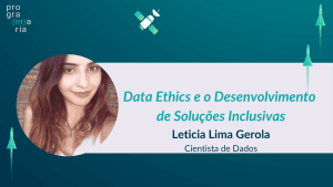 Data-Ethics-e-o-Desenvolvimento-de-Soluções-Inclusivas-Leticia-Lima-Gerola-cientista-de-dados-PrograMaria